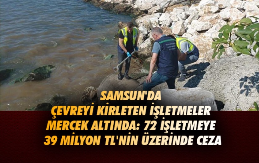 Samsun'da çevreyi kirleten işletmeler mercek altında: 72 işletmeye 39 milyon TL'nin üzerinde ceza