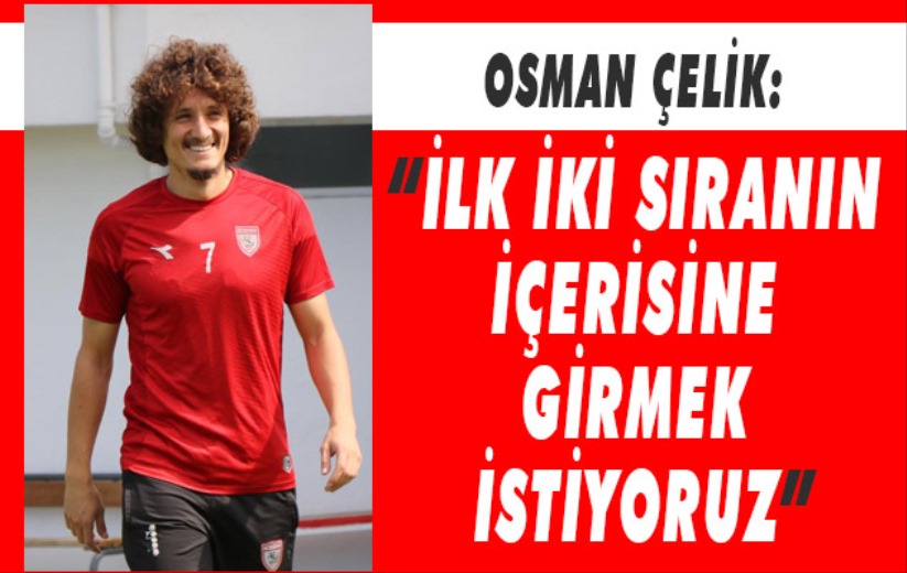 Osman Çelik: 'İlk iki sıranın içerisine girmek istiyoruz'