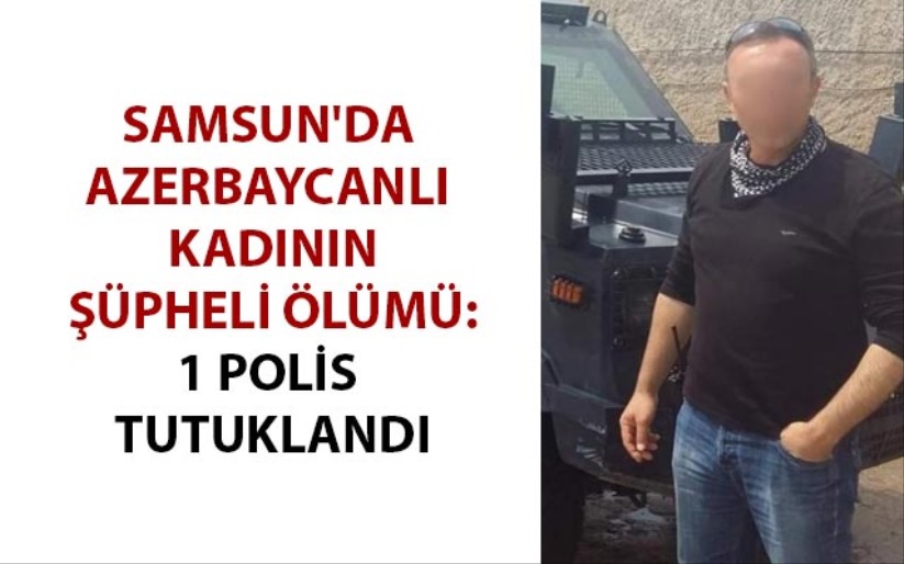Samsun'da Azerbaycanlı kadının şüpheli ölümü: 1 polis tutuklandı
