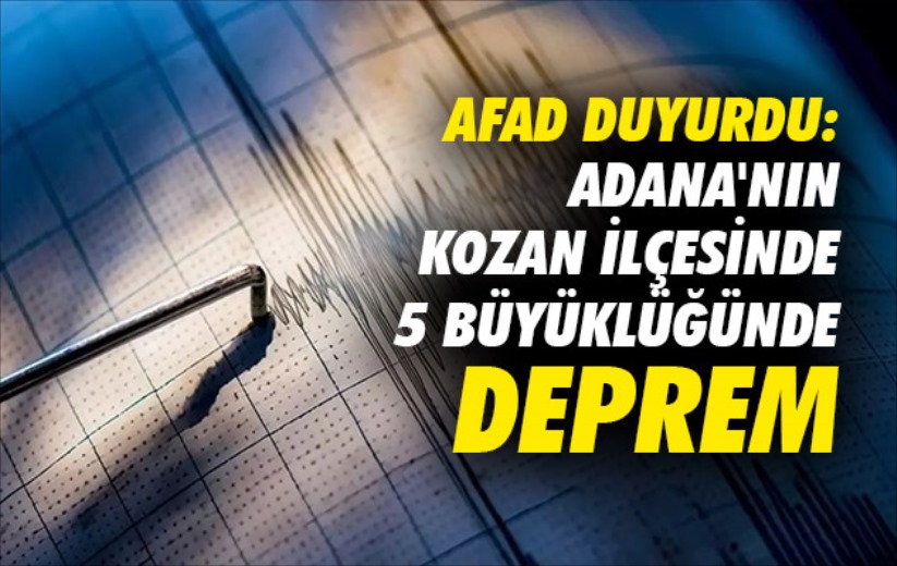 AFAD duyurdu: Adana'nın Kozan ilçesinde 5 büyüklüğünde deprem