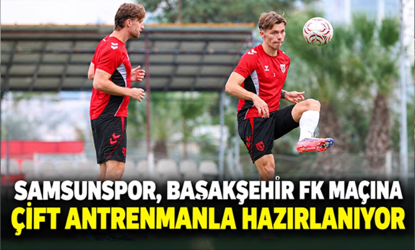 Samsunspor, Başakşehir FK maçına çift antrenmanla hazırlanıyor
