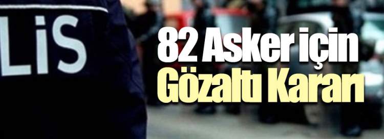 82 Asker İçin Gözaltı Kararı