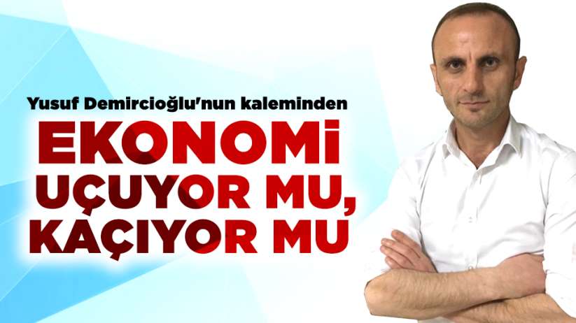 Yusuf Demircioğlu'nun kaleminden.. EKONOMİ UÇUYOR MU, KAÇIYOR MU
