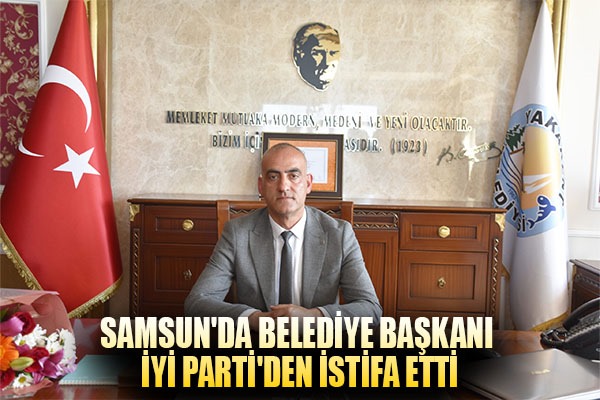 Samsun'da belediye başkanı İYİ Parti'den istifa etti