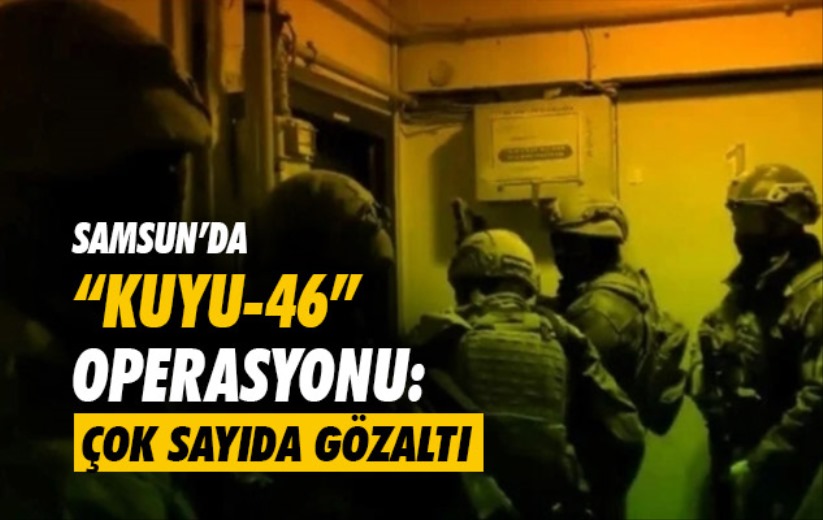 Samsun'da 'Kuyu-46' Operasyonu: Çok sayıda gözaltı 