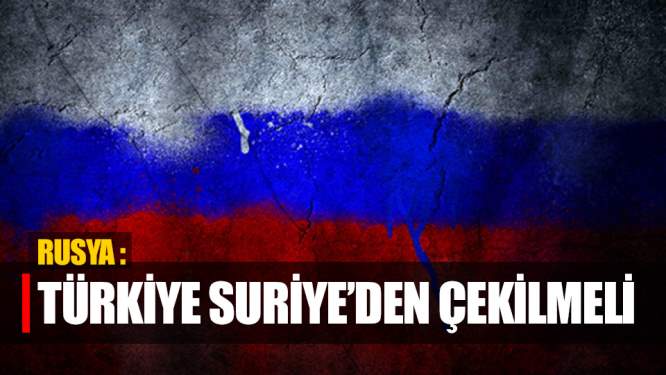 Rusya: Türkiye Suriye'den Çekilmeli