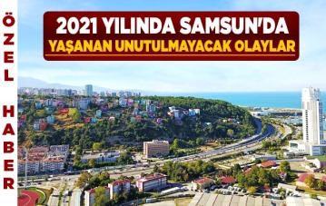 2021 yılında Samsun'da yaşanan unutulmayacak olaylar