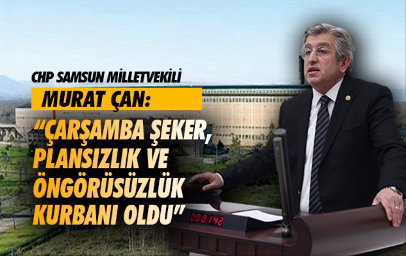 CHP'li Murat Çan: 'Çarşamba Şeker, plansızlık ve öngörüsüzlük kurbanı oldu'