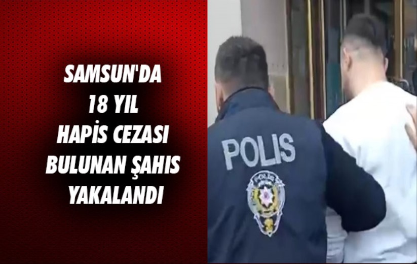 Samsun'da 18 yıl hapis cezası bulunan şahıs yakalandı