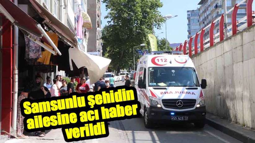 Samsunlu şehidin ailesine acı haber verildi