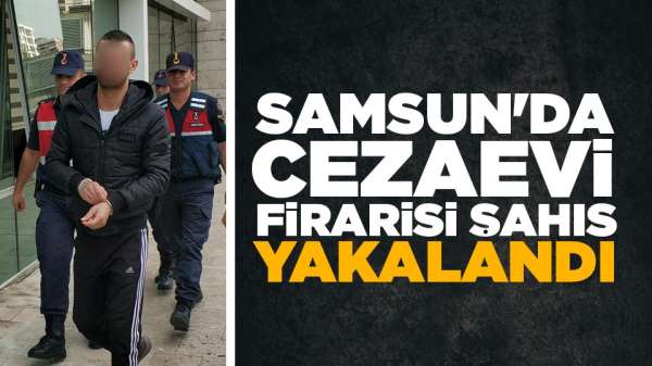 Samsun'da cezaevi firarisi şahıs yakalandı