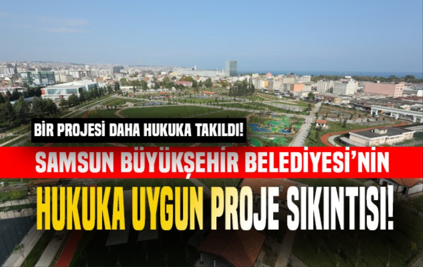 Samsun Büyükşehir Belediyesi'nin hukuka uygun proje sıkıntısı!
