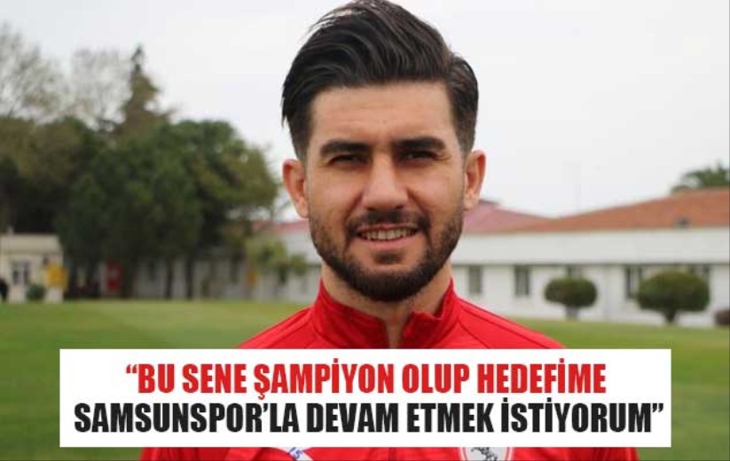 'Bu sene şampiyon olup hedefime Samsunspor'la devam etmek istiyorum'