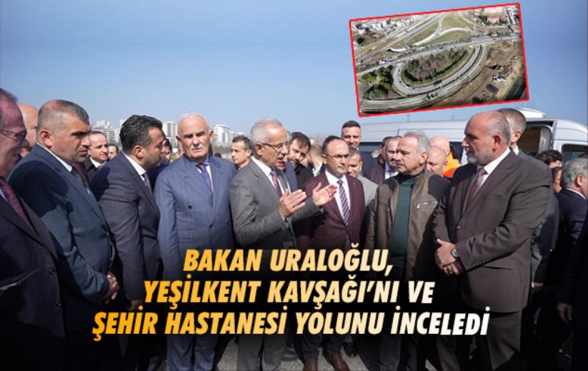 Bakan Uraloğlu, Yeşilkent Kavşağı'nı ve Şehir Hastanesi yolunu inceledi