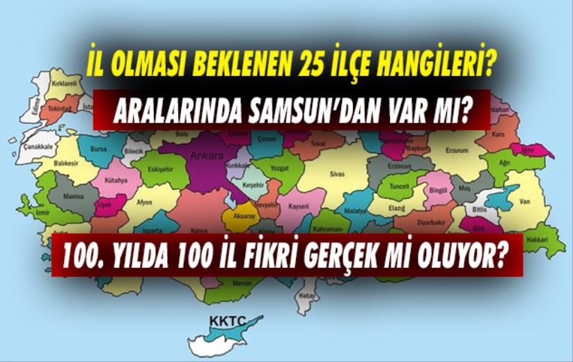 İl olması beklenen 25 ilçe hangileri? Aralarında Samsun'dan var mı?