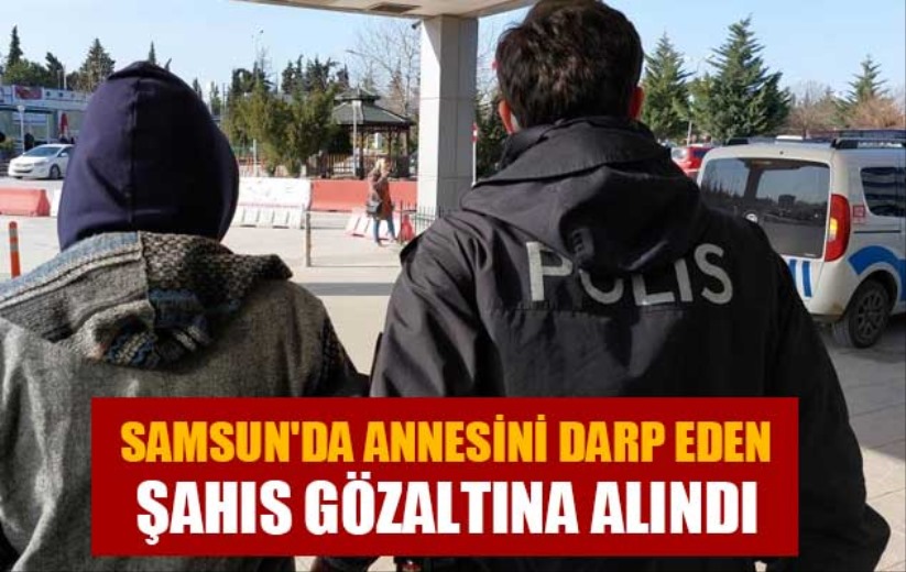 Samsun'da annesini darp eden şahıs gözaltına alındı