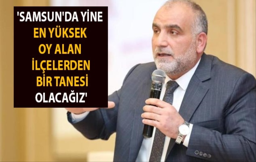  'Samsun'da yine en yüksek oy alan ilçelerden bir tanesi olacağız'