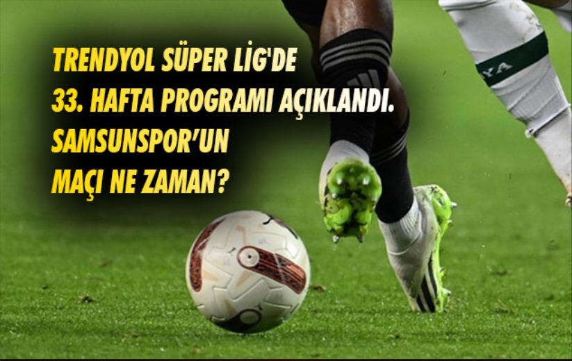 Trendyol Süper Lig'de 33. hafta programı açıklandı. Samsunspor maçı ne zaman?