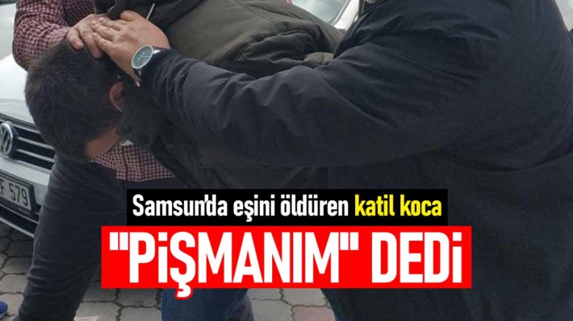 Samsun'da eşini öldüren katil koca: Pişmanım