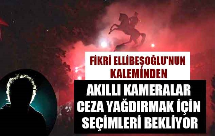 AKILLI KAMERALAR CEZA YAĞDIRMAK İÇİN SEÇİMLERİ BEKLİYOR