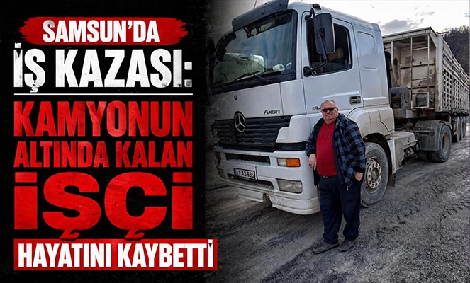 Samsun'da iş kazası: Kamyonun altında kalan işçi hayatını kaybetti
