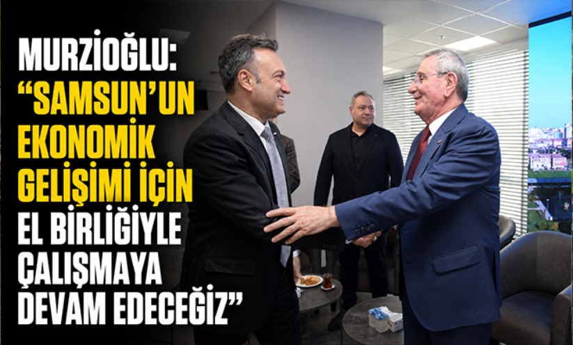 Murzioğlu: 'Samsun'un ekonomik gelişimi için el birliğiyle çalışmaya devam edeceğiz'