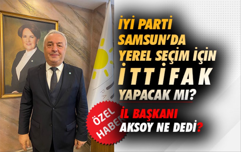 İYİ Parti Samsun'da yerel seçim ittifakı yapacak mı? İl Başkanı Aksoy ne dedi?