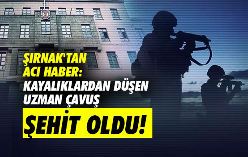 Şırnak'tan acı haber: Kayalıklardan düşen uzman çavuş şehit oldu!