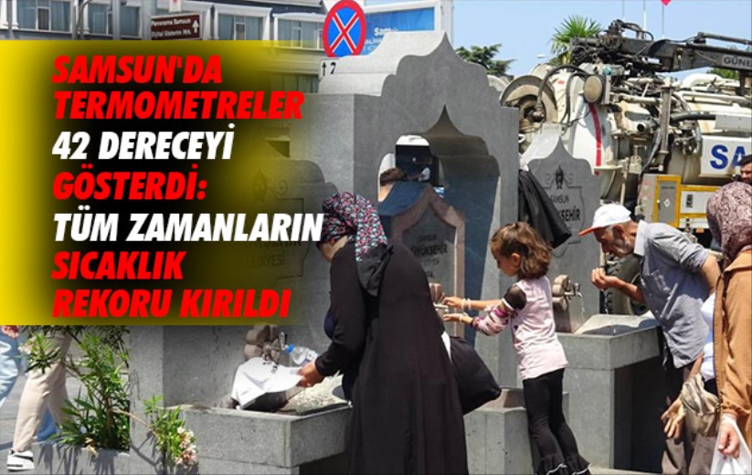 Samsun'da termometreler 42 dereceyi gösterdi: Tüm zamanların sıcaklık rekoru kırıldı