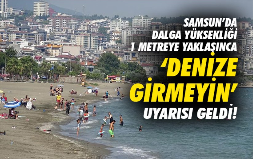 Samsun'da dalga yüksekliği 1 metreye yaklaşınca 'denize girmeyin' uyarısı geldi