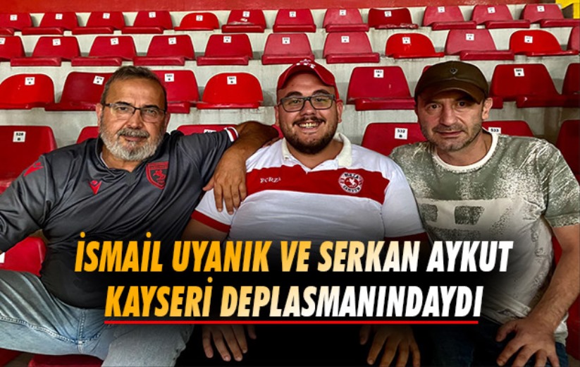 İsmail Uyanık ve Serkan Aykut Kayseri Deplasmanındaydı 