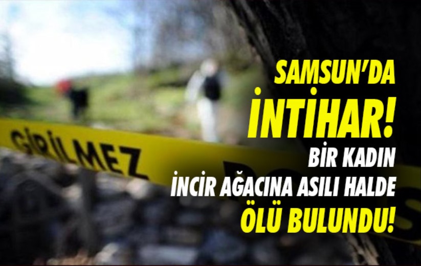 Samsun'da bir kadın incir ağacına asılı halde ölü bulundu!