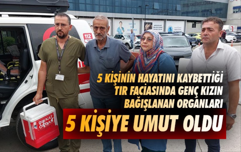 Samsun'da tır faciasında hayatını kaybeden genç kızın bağışlanan organları 5 kişiye umut oldu