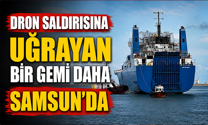 Dron saldırısına uğrayan bir gemi daha Samsun'da