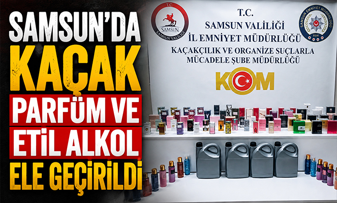 Samsun'da kaçak parfüm ve etil alkol ele geçirildi