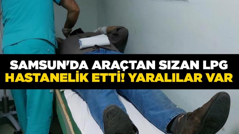 Samsun'da araçtan sızan LPG hastanelik etti! Yaralılar var