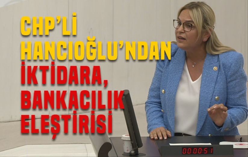 CHP'li Hancıoğlu'ndan iktidara, bankacılık eleştirisi!