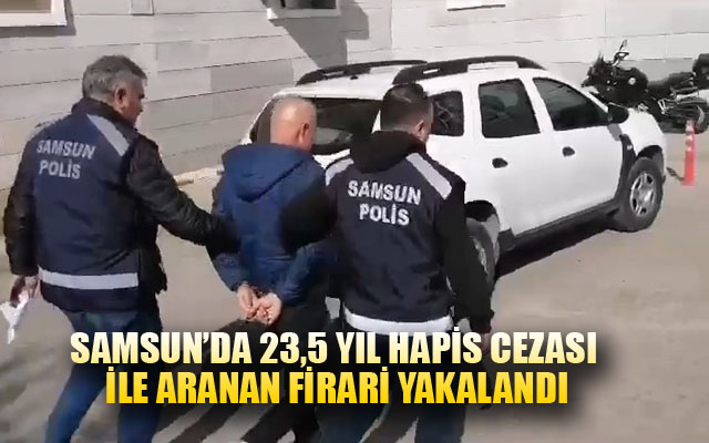 Samsun'da 23,5 yıl hapis cezası ile aranan firari yakalandı