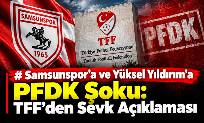Samsunspor'a ve Yüksel Yıldırım'a PFDK Şoku: TFF'den Sevk Açıklaması