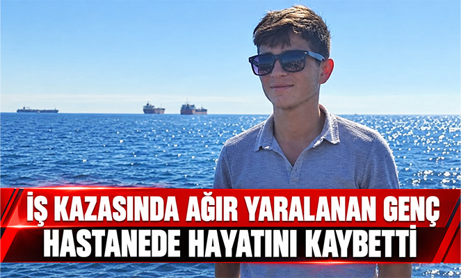 İş kazasında ağır yaralanan genç hastanede hayatını kaybetti