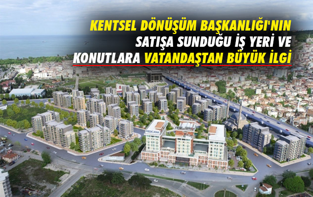 Kentsel Dönüşüm Başkanlığı'nın satışa sunduğu iş yeri ve konutlara vatandaştan büyük ilgi