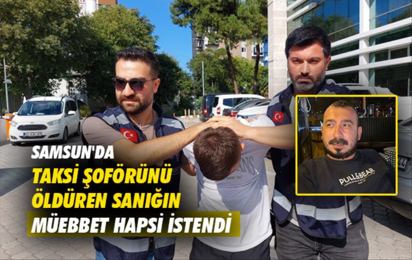 Samsun'da taksi şoförünü öldüren sanığın müebbet hapsi istendi