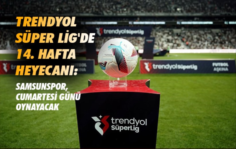 Trendyol Süper Lig'de 14. hafta heyecanı: Samsunspor, Cumartesi günü oynayacak