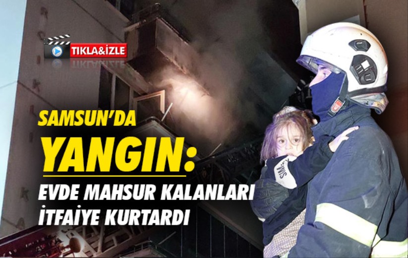 Samsun'da yangın: Evde mahsur kalanları itfaiye kurtardı