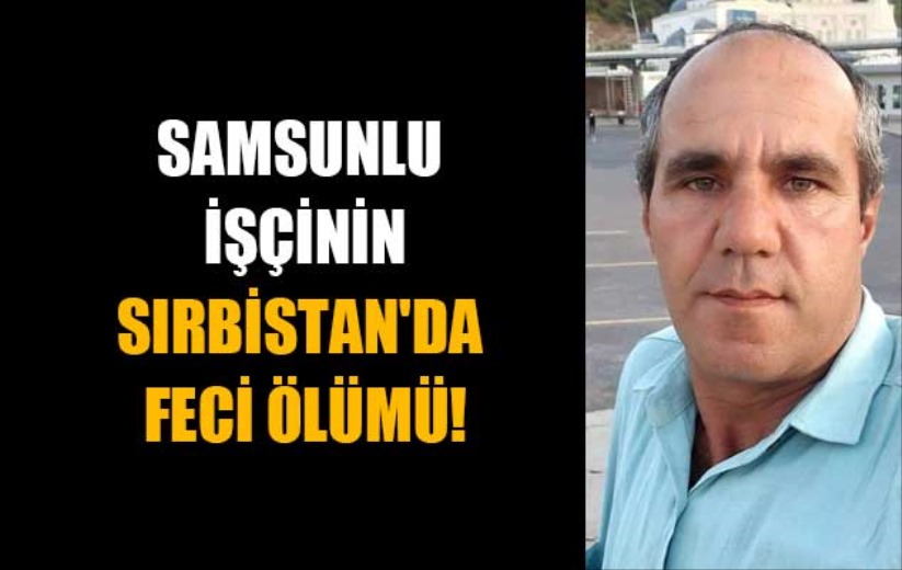 Samsunlu işçinin Sırbistan'da feci ölümü!