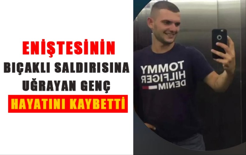 Eniştesinin bıçaklı saldırısına uğrayan genç hayatını kaybetti