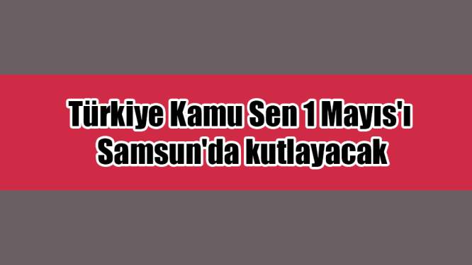 Türkiye Kamu Sen 1 Mayıs'ı Samsun'da kutlayacak