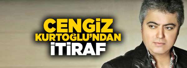 Cengiz Kurtoğlu'ndan itiraf!