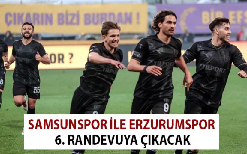 Samsunspor ile Erzurumspor 6. randevuya çıkacak