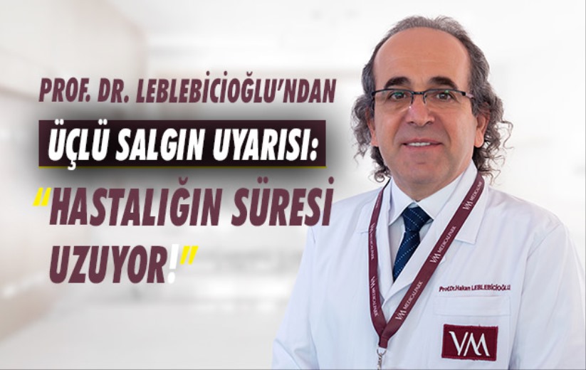 Prof. Dr. Leblebicioğlu'ndan üçlü salgın uyarısı: 'Hastalığın Süresi Uzuyor!'